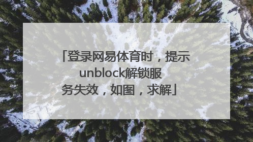 登录网易体育时，提示 unblock解锁服务失效，如图，求解