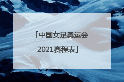 「中国女足奥运会2021赛程表」中国女足奥运会2021赛程表对荷兰CCTV几直播