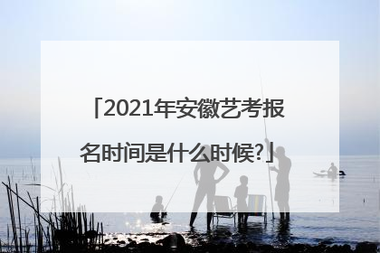 2021年安徽艺考报名时间是什么时候?